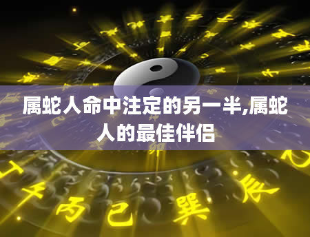 属蛇人命中注定的另一半,属蛇人的最佳伴侣