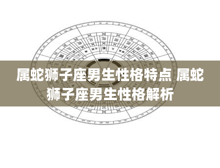 属蛇狮子座男生性格特点 属蛇狮子座男生性格解析