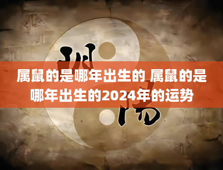 属鼠的是哪年出生的 属鼠的是哪年出生的2024年的运势