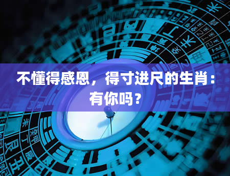 不懂得感恩，得寸进尺的生肖：有你吗？