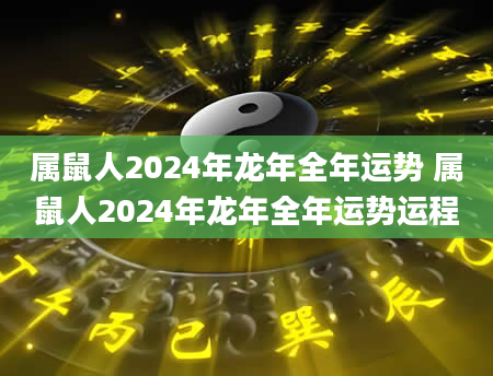 属鼠人2024年龙年全年运势 属鼠人2024年龙年全年运势运程