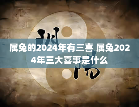 属兔的2024年有三喜 属兔2024年三大喜事是什么