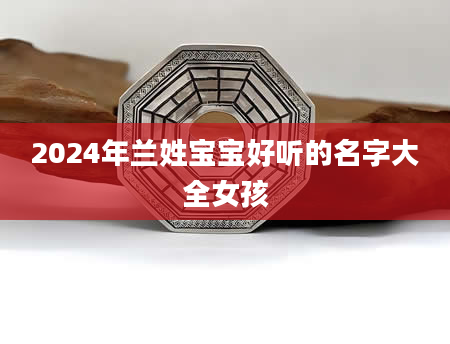 2024年兰姓宝宝好听的名字大全女孩