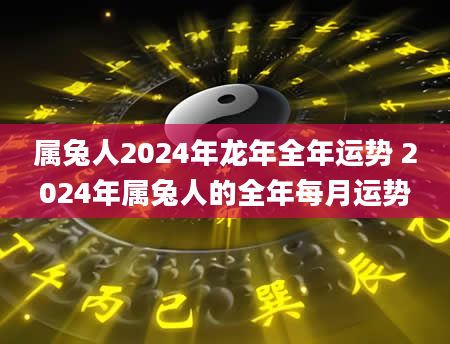 属兔人2024年龙年全年运势 2024年属兔人的全年每月运势