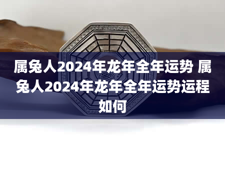 属兔人2024年龙年全年运势 属兔人2024年龙年全年运势运程如何