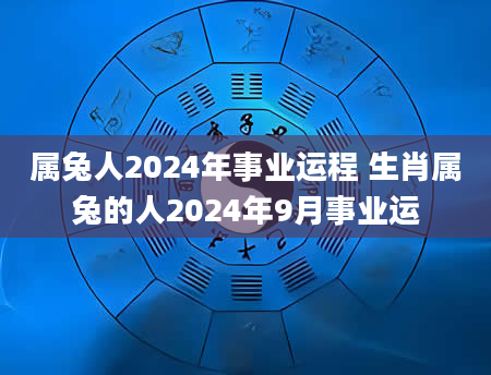 属兔人2024年事业运程 生肖属兔的人2024年9月事业运