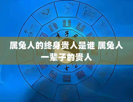 属兔人的终身贵人是谁 属兔人一辈子的贵人