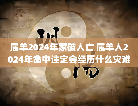 属羊2024年家破人亡 属羊人2024年命中注定会经历什么灾难