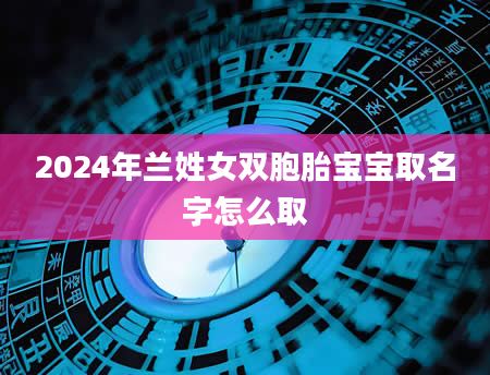 2024年兰姓女双胞胎宝宝取名字怎么取