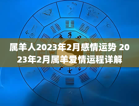 属羊人2023年2月感情运势 2023年2月属羊爱情运程详解