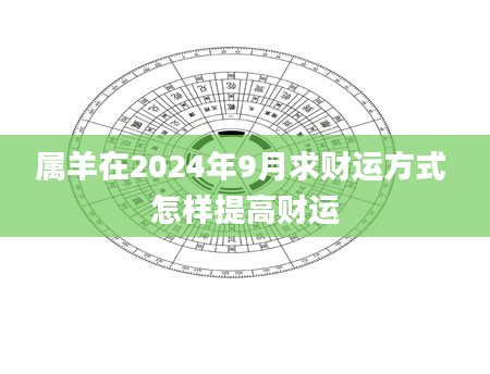 属羊在2024年9月求财运方式 怎样提高财运