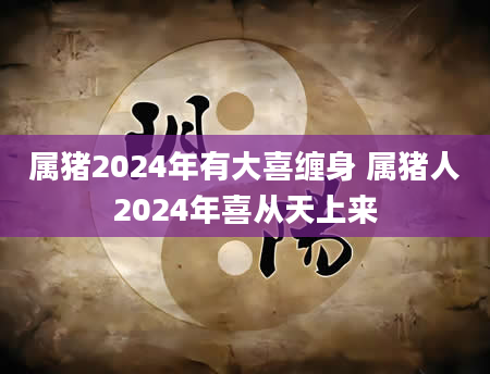 属猪2024年有大喜缠身 属猪人2024年喜从天上来