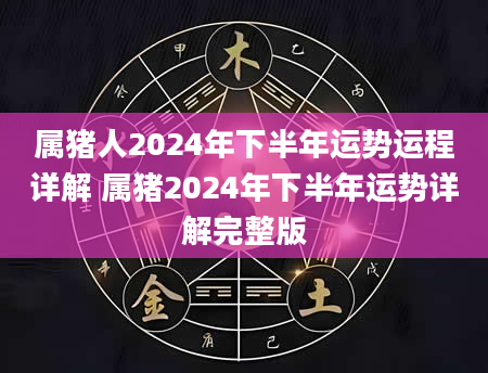 属猪人2024年下半年运势运程详解 属猪2024年下半年运势详解完整版