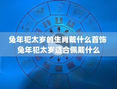 兔年犯太岁的生肖戴什么首饰 兔年犯太岁适合佩戴什么