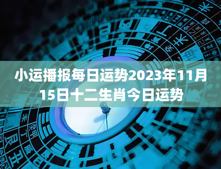 小运播报每日运势2023年11月15日十二生肖今日运势