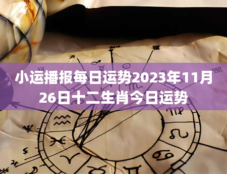 小运播报每日运势2023年11月26日十二生肖今日运势