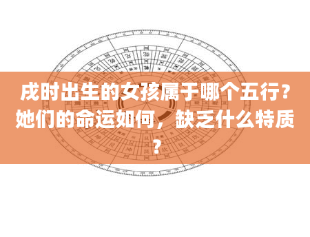 戌时出生的女孩属于哪个五行？她们的命运如何，缺乏什么特质？