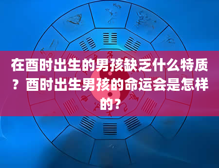 在酉时出生的男孩缺乏什么特质？酉时出生男孩的命运会是怎样的？