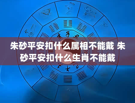 朱砂平安扣什么属相不能戴 朱砂平安扣什么生肖不能戴