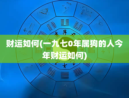 财运如何(一九七0年属狗的人今年财运如何)