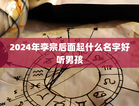 2024年李宗后面起什么名字好听男孩