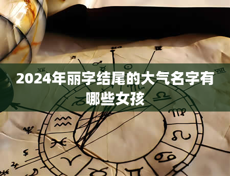 2024年丽字结尾的大气名字有哪些女孩