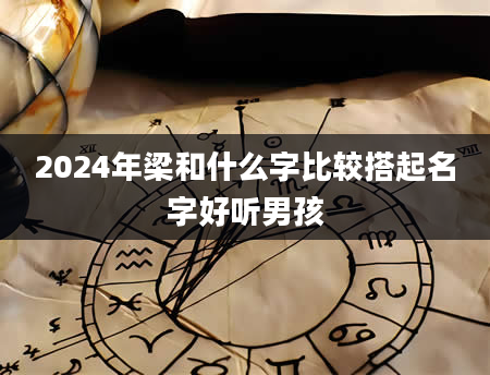 2024年梁和什么字比较搭起名字好听男孩