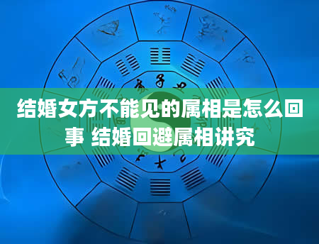 结婚女方不能见的属相是怎么回事 结婚回避属相讲究