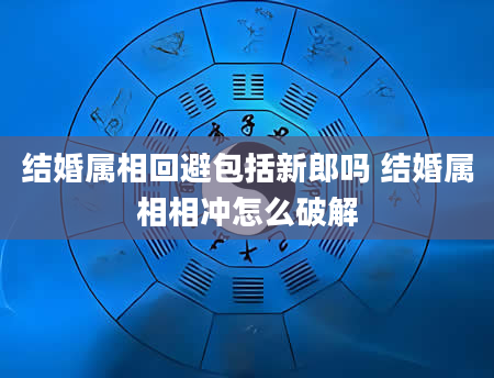 结婚属相回避包括新郎吗 结婚属相相冲怎么破解