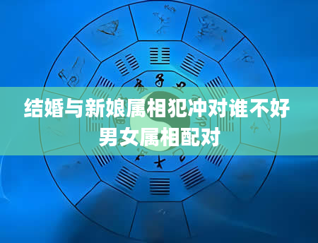 结婚与新娘属相犯冲对谁不好 男女属相配对