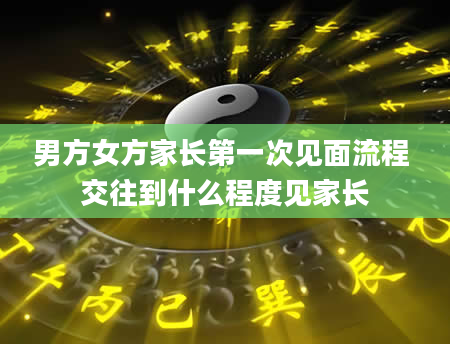 男方女方家长第一次见面流程 交往到什么程度见家长