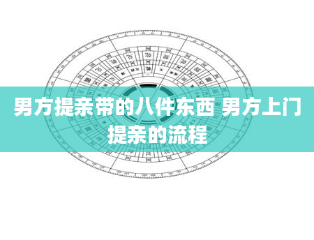 男方提亲带的八件东西 男方上门提亲的流程