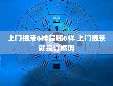 上门提亲6样是哪6样 上门提亲就是订婚吗