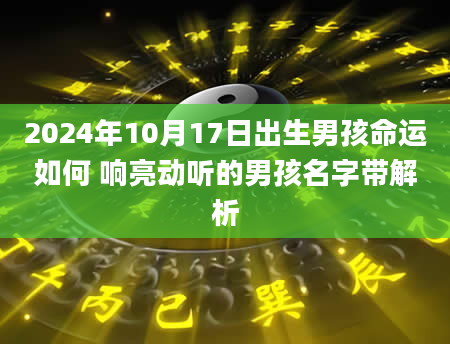 2024年10月17日出生男孩命运如何 响亮动听的男孩名字带解析