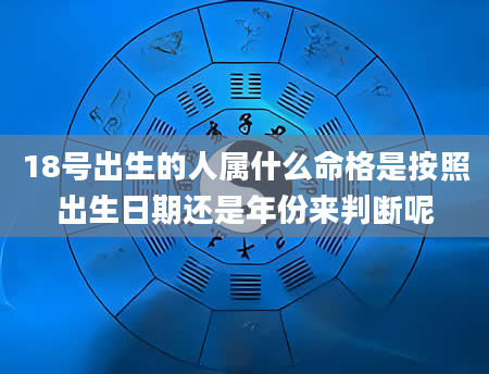 18号出生的人属什么命格是按照出生日期还是年份来判断呢