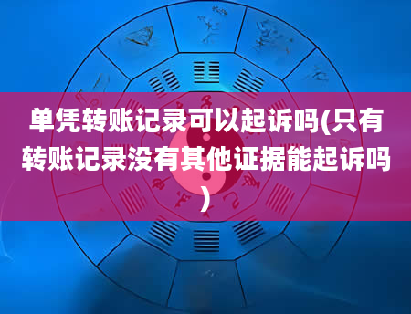 单凭转账记录可以起诉吗(只有转账记录没有其他证据能起诉吗)