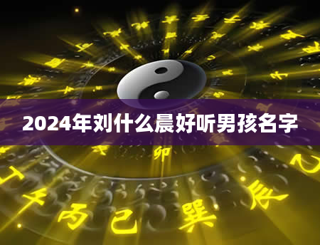 2024年刘什么晨好听男孩名字