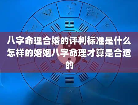 八字命理合婚的评判标准是什么怎样的婚姻八字命理才算是合适的