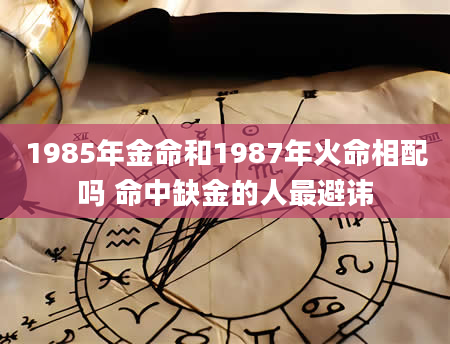 1985年金命和1987年火命相配吗 命中缺金的人最避讳