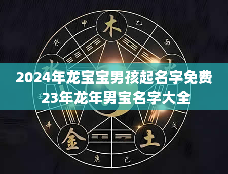 2024年龙宝宝男孩起名字免费 23年龙年男宝名字大全