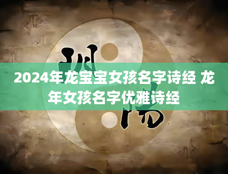 2024年龙宝宝女孩名字诗经 龙年女孩名字优雅诗经