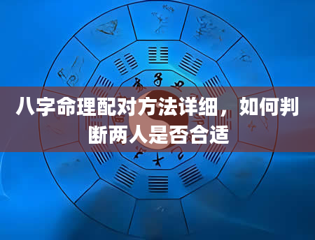 八字命理配对方法详细，如何判断两人是否合适