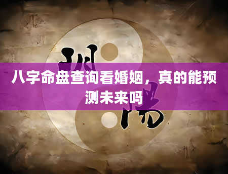 八字命盘查询看婚姻，真的能预测未来吗