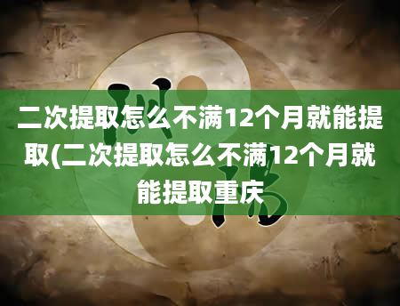 二次提取怎么不满12个月就能提取(二次提取怎么不满12个月就能提取重庆