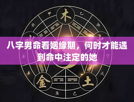 八字男命看姻缘期，何时才能遇到命中注定的她