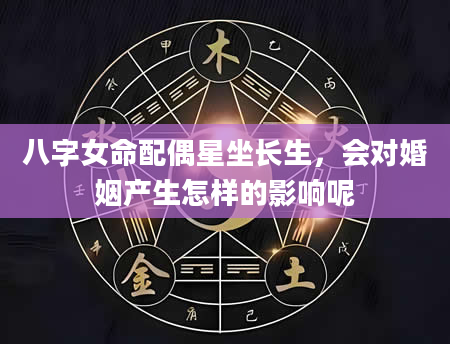 八字女命配偶星坐长生，会对婚姻产生怎样的影响呢