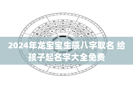 2024年龙宝宝生辰八字取名 给孩子起名字大全免费