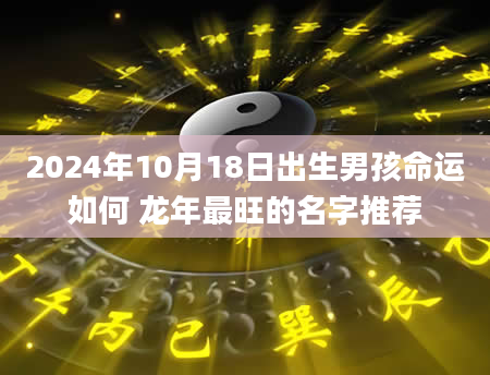 2024年10月18日出生男孩命运如何 龙年最旺的名字推荐