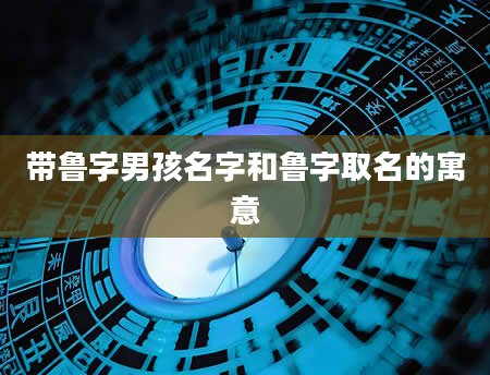 带鲁字男孩名字和鲁字取名的寓意