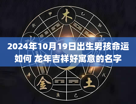 2024年10月19日出生男孩命运如何 龙年吉祥好寓意的名字